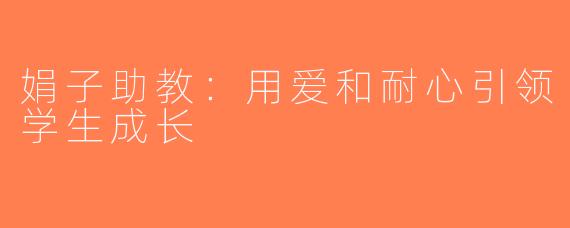 娟子助教：用爱和耐心引领学生成长