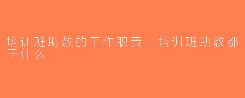 培训班助教的工作职责-培训班助教都干什么