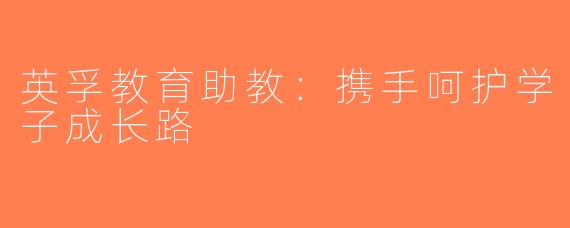 英孚教育助教：携手呵护学子成长路