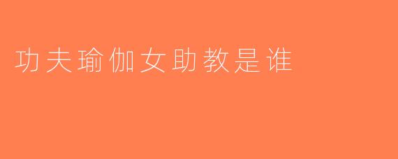 功夫瑜伽女助教是谁