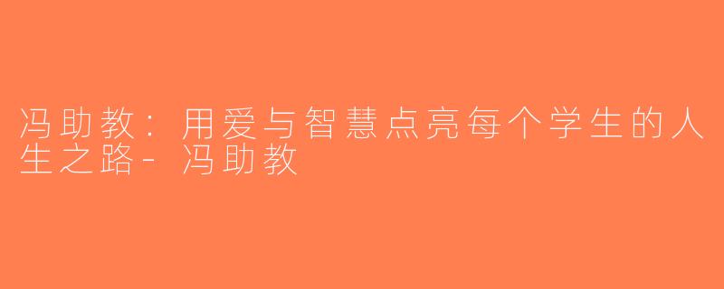 冯助教：用爱与智慧点亮每个学生的人生之路-冯助教