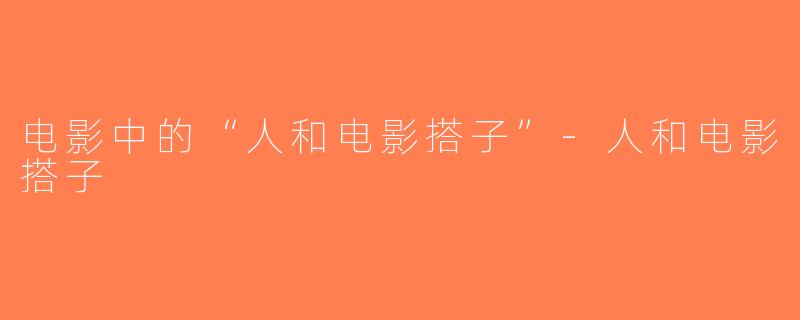 电影中的“人和电影搭子”-人和电影搭子