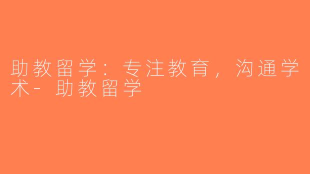 助教留学：专注教育，沟通学术-助教留学