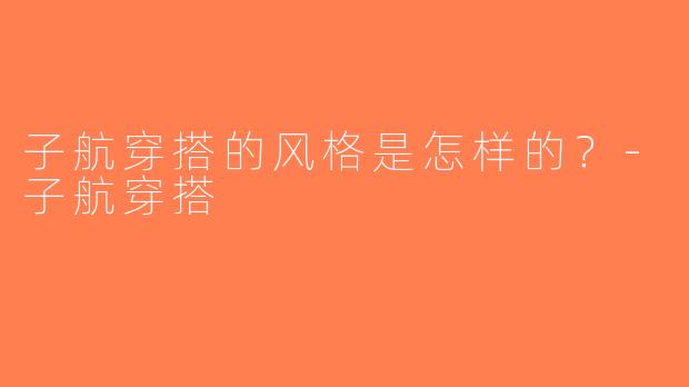 子航穿搭的风格是怎样的？-子航穿搭