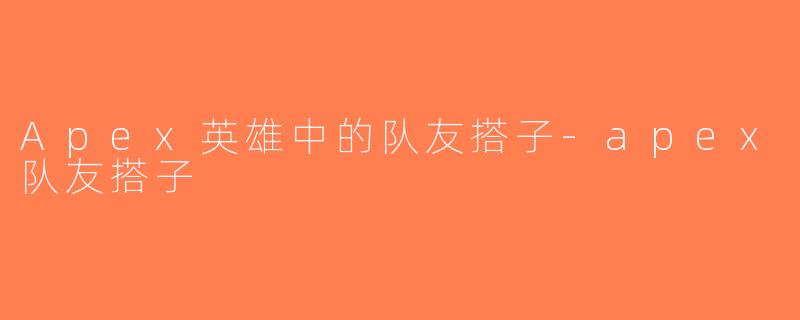 Apex英雄中的队友搭子-apex队友搭子