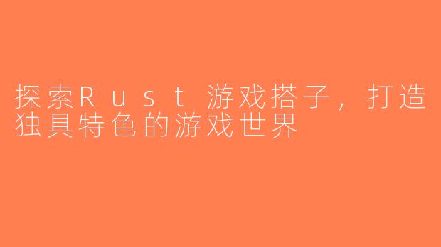 探索Rust游戏搭子，打造独具特色的游戏世界