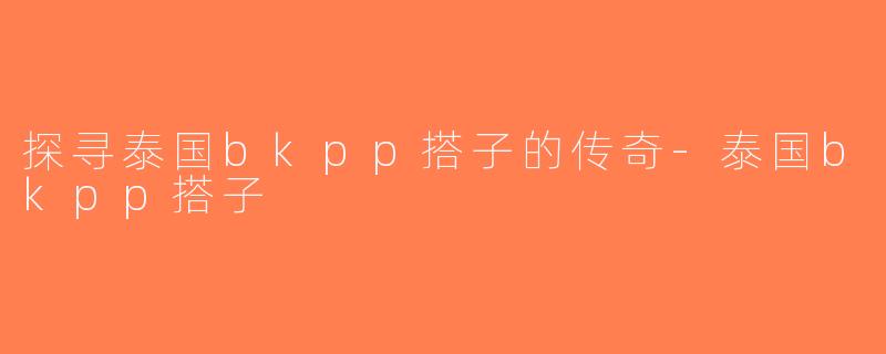 探寻泰国bkpp搭子的传奇-泰国bkpp搭子