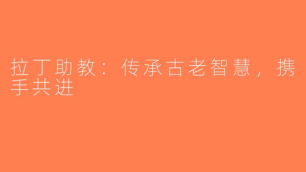 拉丁助教：传承古老智慧，携手共进