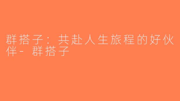 群搭子：共赴人生旅程的好伙伴-群搭子