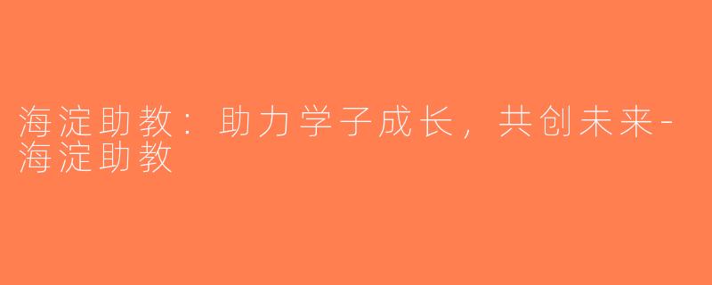 海淀助教：助力学子成长，共创未来-海淀助教