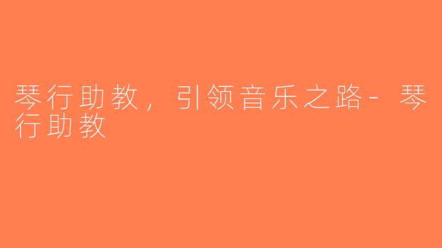 琴行助教，引领音乐之路-琴行助教