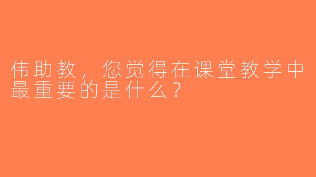 伟助教，您觉得在课堂教学中最重要的是什么？