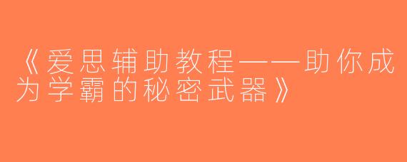 《爱思辅助教程——助你成为学霸的秘密武器》