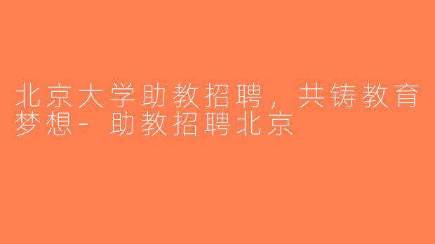 北京大学助教招聘，共铸教育梦想-助教招聘北京