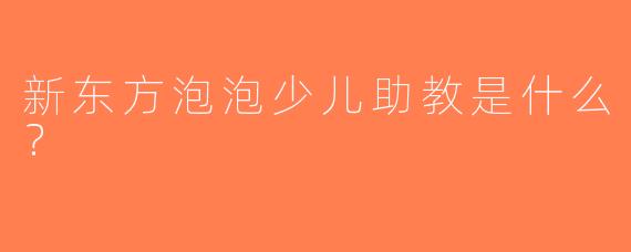 新东方泡泡少儿助教是什么？