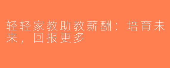 轻轻家教助教薪酬：培育未来，回报更多