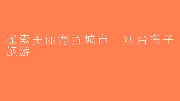 探索美丽海滨城市 烟台搭子旅游