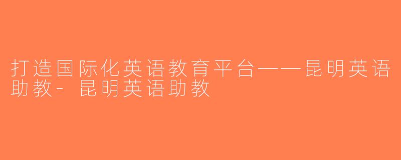 打造国际化英语教育平台——昆明英语助教-昆明英语助教