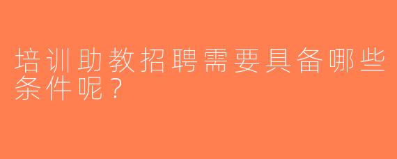 培训助教招聘需要具备哪些条件呢？