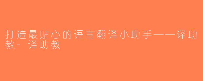打造最贴心的语言翻译小助手——译助教-译助教