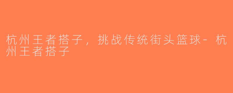 杭州王者搭子，挑战传统街头篮球-杭州王者搭子