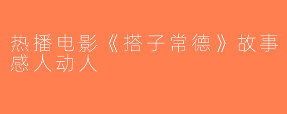 热播电影《搭子常德》故事感人动人