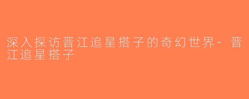 深入探访晋江追星搭子的奇幻世界-晋江追星搭子