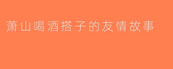 萧山喝酒搭子的友情故事