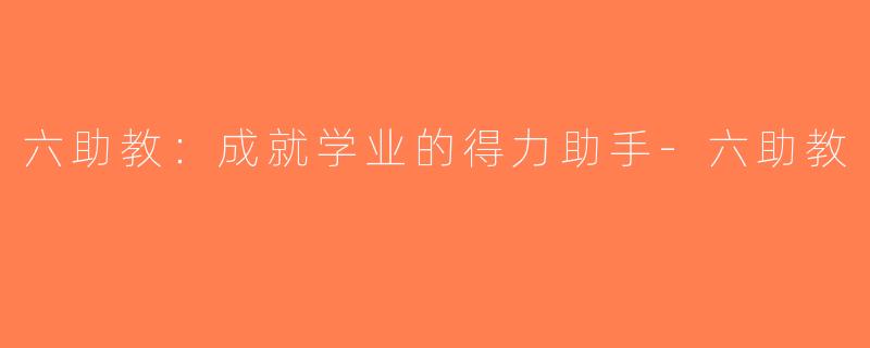 六助教：成就学业的得力助手-六助教