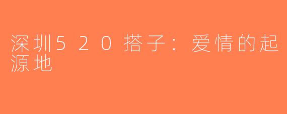 深圳520搭子：爱情的起源地