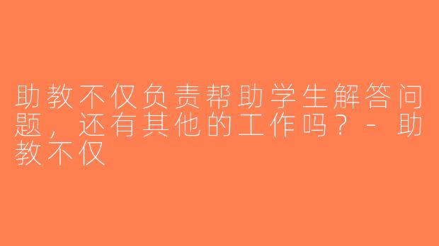 助教不仅负责帮助学生解答问题，还有其他的工作吗？-助教不仅