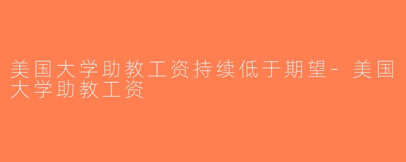 美国大学助教工资持续低于期望-美国大学助教工资