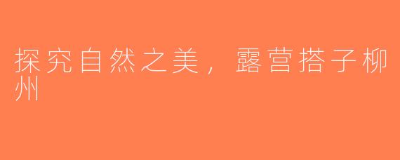 探究自然之美，露营搭子柳州