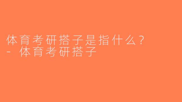 体育考研搭子是指什么？  -体育考研搭子
