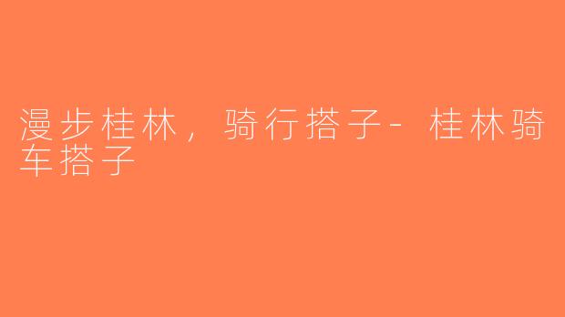 漫步桂林,骑行搭子-桂林骑车搭子