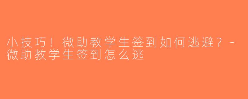 小技巧！微助教学生签到如何逃避？-微助教学生签到怎么逃