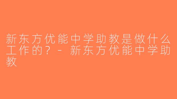 新东方优能中学助教是做什么工作的？-新东方优能中学助教