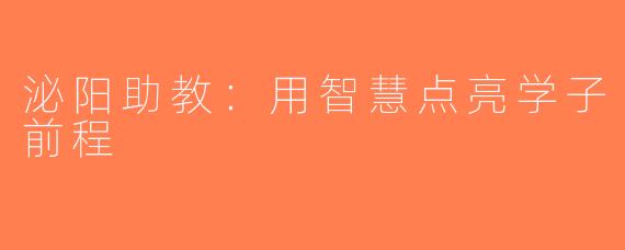 泌阳助教：用智慧点亮学子前程