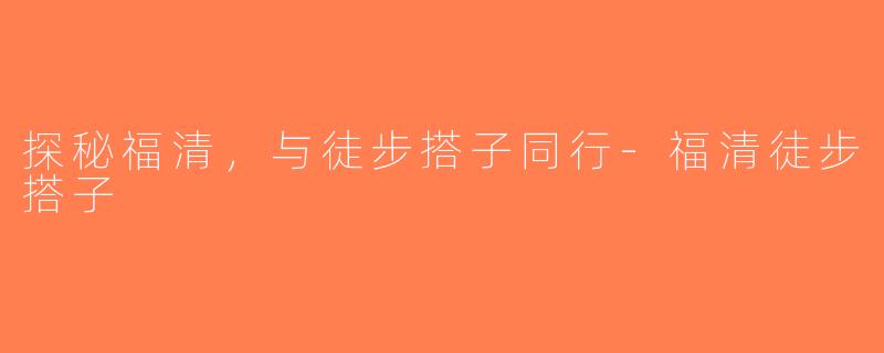 探秘福清，与徒步搭子同行-福清徒步搭子