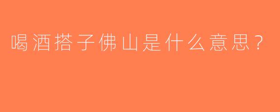 喝酒搭子佛山是什么意思？
