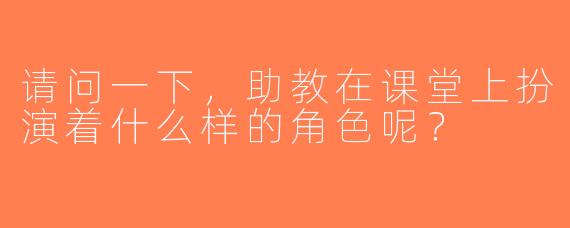 请问一下，助教在课堂上扮演着什么样的角色呢？