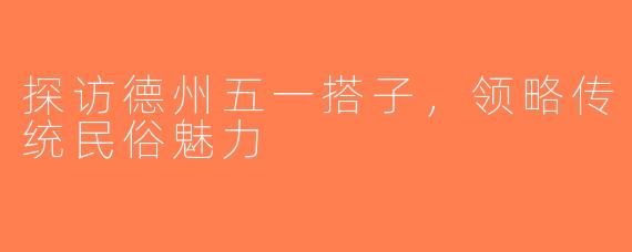 探访德州五一搭子，领略传统民俗魅力