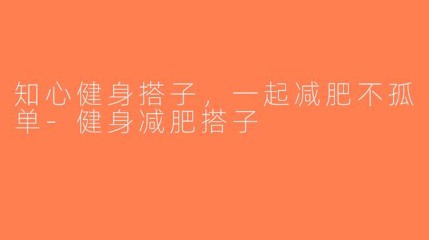 知心健身搭子，一起减肥不孤单-健身减肥搭子