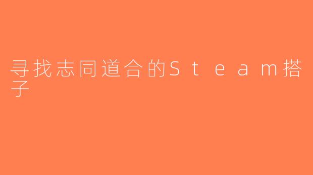 寻找志同道合的Steam搭子