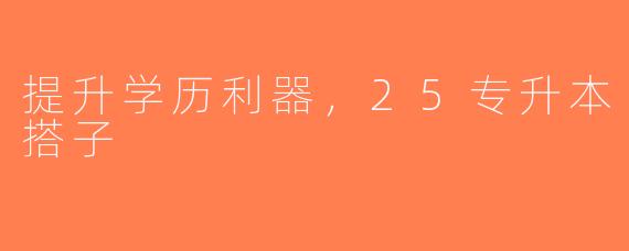 提升学历利器，25专升本搭子