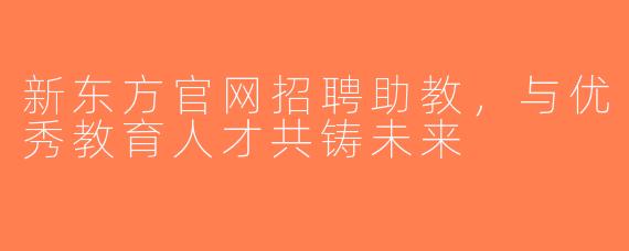 新东方官网招聘助教，与优秀教育人才共铸未来