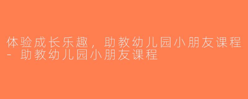 体验成长乐趣，助教幼儿园小朋友课程-助教幼儿园小朋友课程