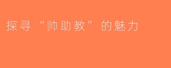 探寻“帅助教”的魅力