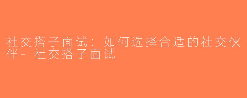 社交搭子面试：如何选择合适的社交伙伴-社交搭子面试
