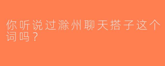 你听说过滁州聊天搭子这个词吗？